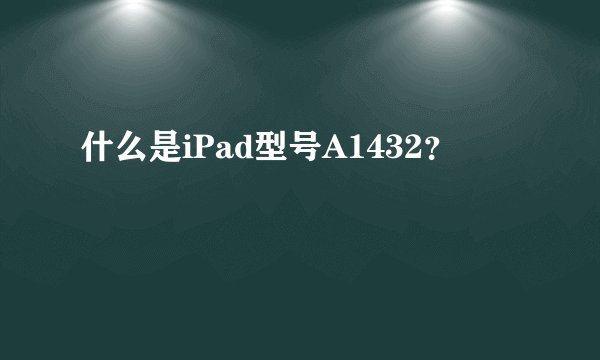 什么是iPad型号A1432？