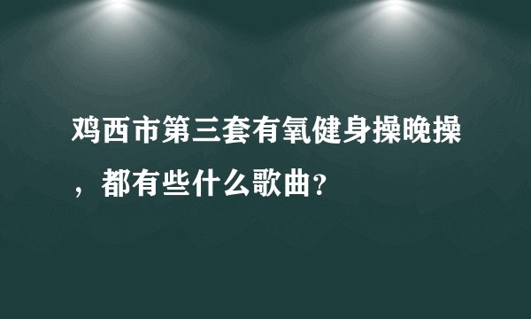 鸡西市第三套有氧健身操晚操，都有些什么歌曲？