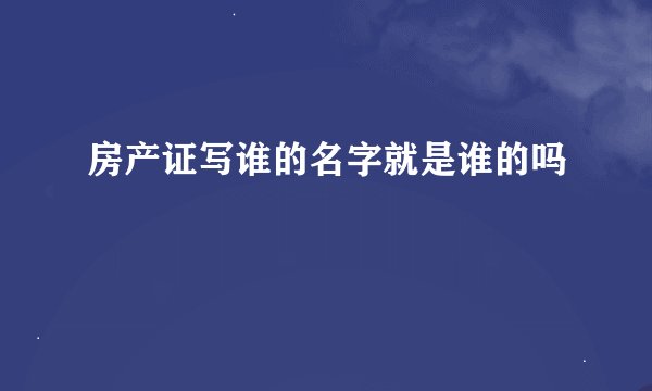 房产证写谁的名字就是谁的吗