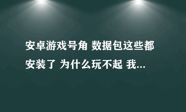 安卓游戏号角 数据包这些都安装了 为什么玩不起 我的是安卓4.0.3