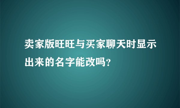 卖家版旺旺与买家聊天时显示出来的名字能改吗？