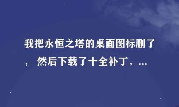 我把永恒之塔的桌面图标删了， 然后下载了十全补丁，就打不开游戏了，，，是怎么回事啊