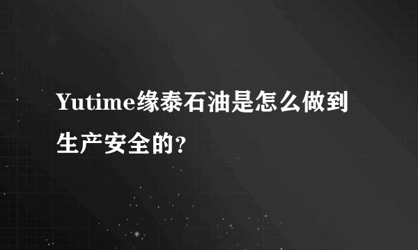 Yutime缘泰石油是怎么做到生产安全的？