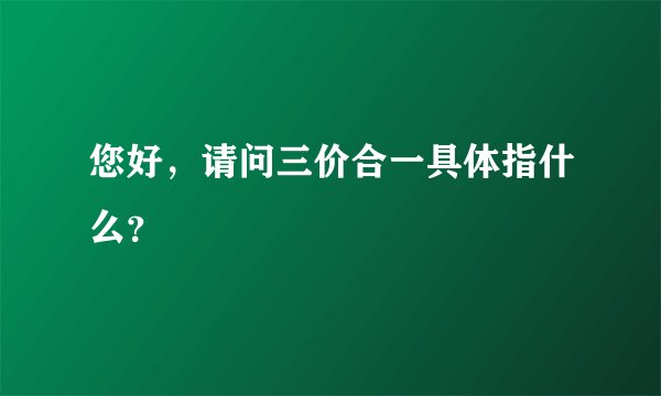 您好，请问三价合一具体指什么？