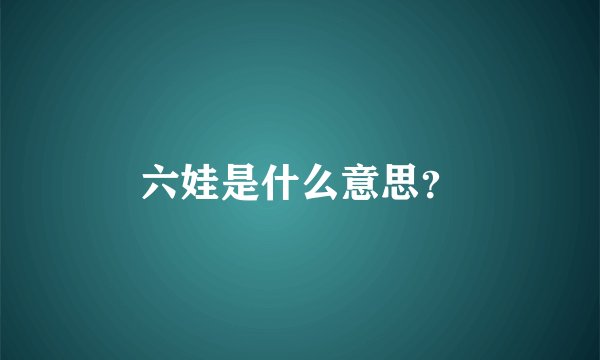 六娃是什么意思？