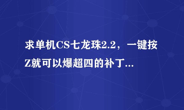 求单机CS七龙珠2.2，一键按Z就可以爆超四的补丁，谢谢大家了