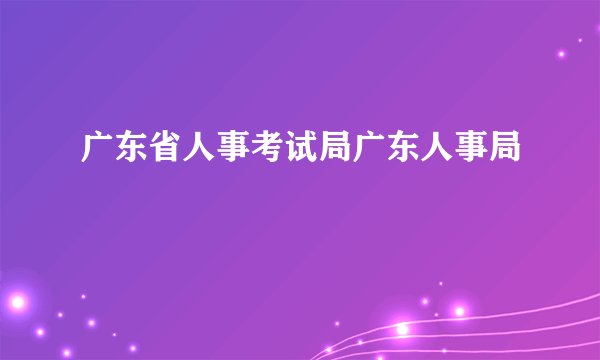 广东省人事考试局广东人事局
