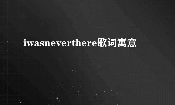 iwasneverthere歌词寓意