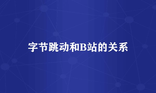 字节跳动和B站的关系