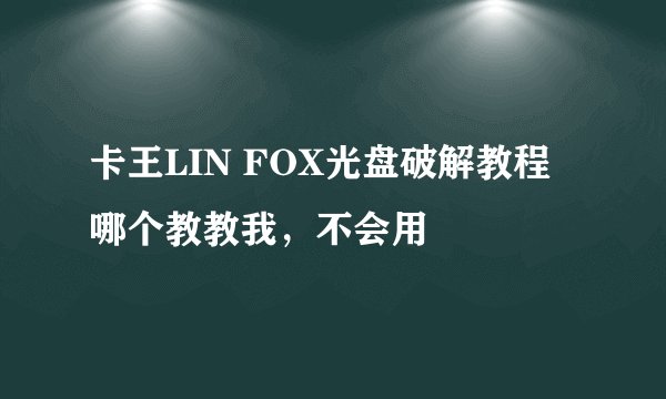 卡王LIN FOX光盘破解教程哪个教教我，不会用