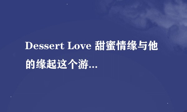 Dessert Love 甜蜜情缘与他的缘起这个游戏里结尾曲是谁唱的?