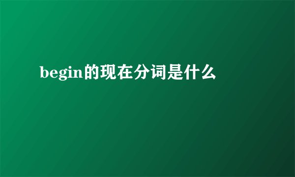 begin的现在分词是什么