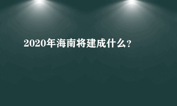 2020年海南将建成什么？