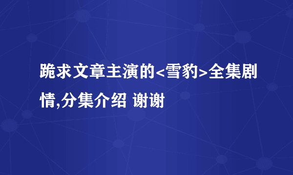 跪求文章主演的<雪豹>全集剧情,分集介绍 谢谢