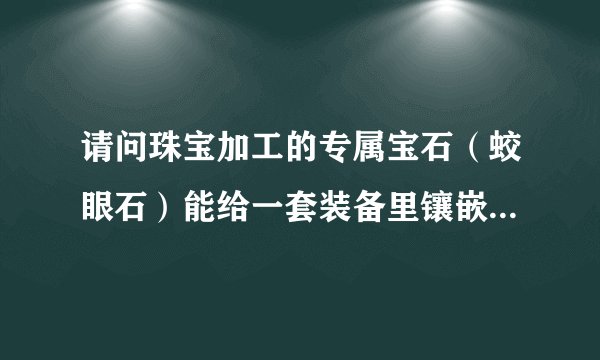 请问珠宝加工的专属宝石（蛟眼石）能给一套装备里镶嵌几颗啊！听别人说能镶3颗，但我最多镶了两颗，是...
