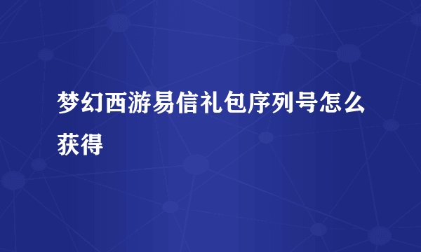 梦幻西游易信礼包序列号怎么获得