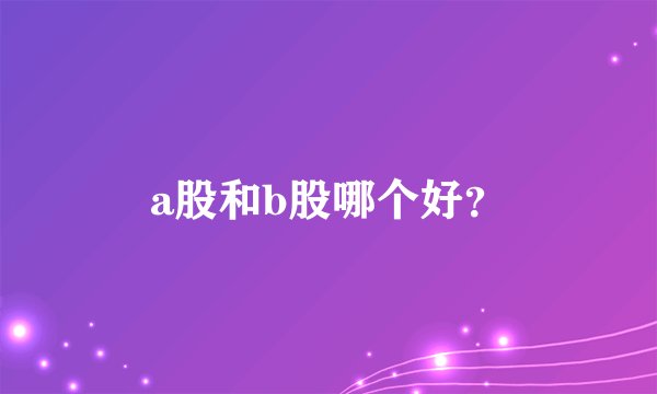 a股和b股哪个好？