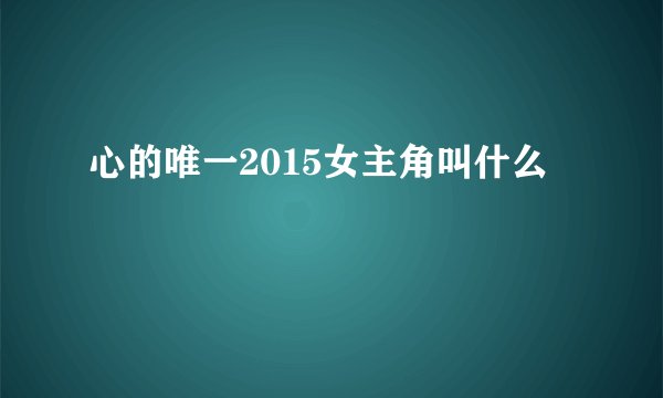 心的唯一2015女主角叫什么