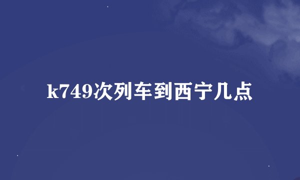 k749次列车到西宁几点