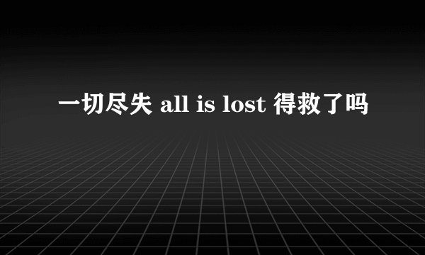 一切尽失 all is lost 得救了吗