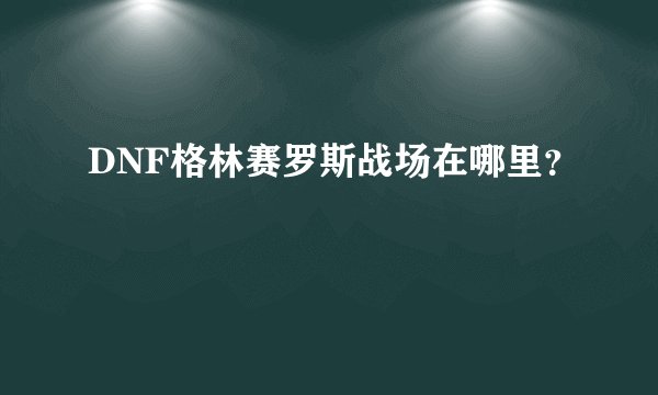 DNF格林赛罗斯战场在哪里？