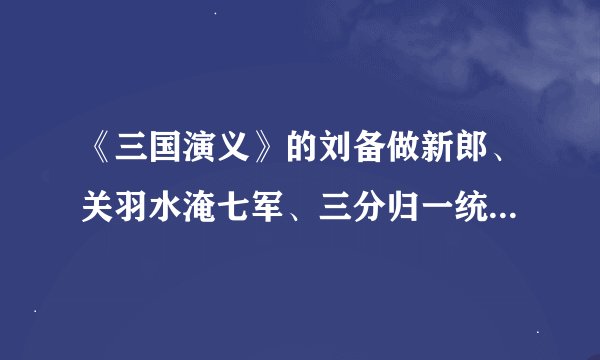 《三国演义》的刘备做新郎、关羽水淹七军、三分归一统的主要内容？？