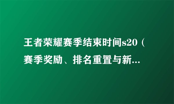 王者荣耀赛季结束时间s20（赛季奖励、排名重置与新赛季开启）