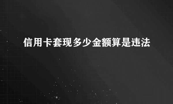 信用卡套现多少金额算是违法