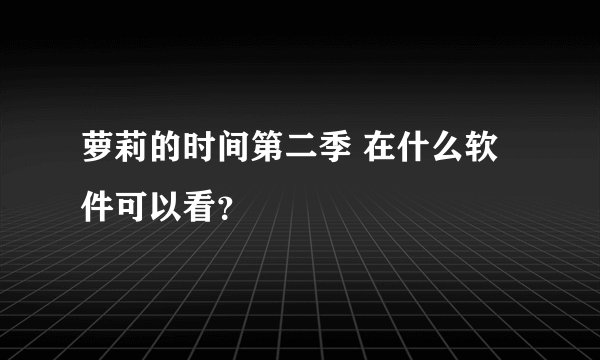 萝莉的时间第二季 在什么软件可以看？