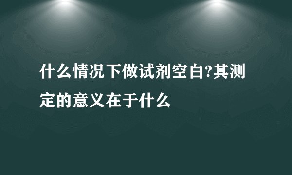 什么情况下做试剂空白?其测定的意义在于什么
