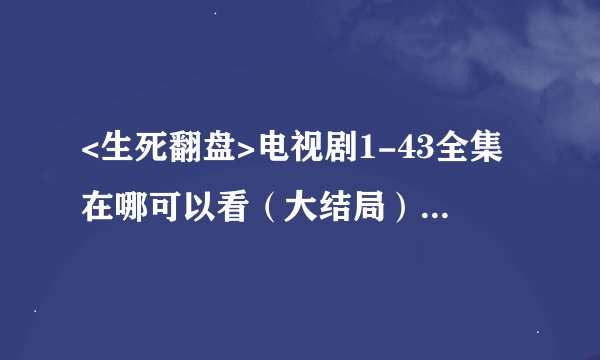 <生死翻盘>电视剧1-43全集在哪可以看（大结局）在线观看的??