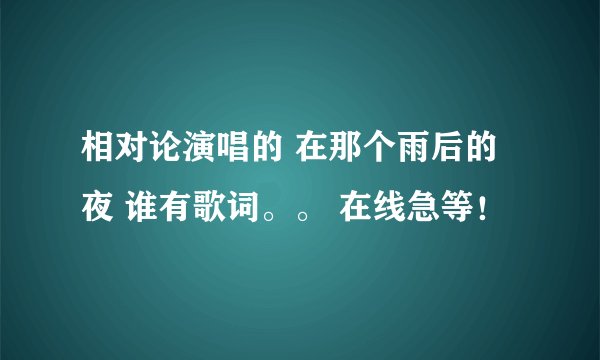 相对论演唱的 在那个雨后的夜 谁有歌词。。 在线急等！