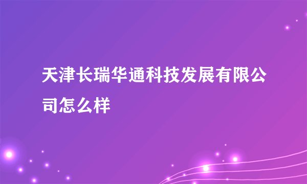 天津长瑞华通科技发展有限公司怎么样