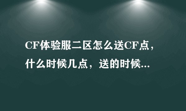 CF体验服二区怎么送CF点，什么时候几点，送的时候要不要在线，送多少CF点，注意是二区，不是一区！