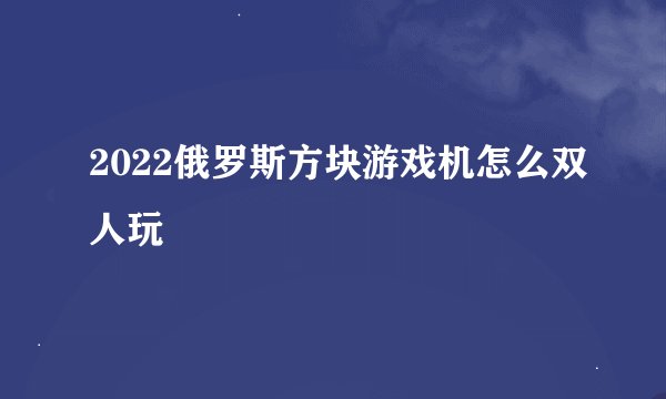 2022俄罗斯方块游戏机怎么双人玩