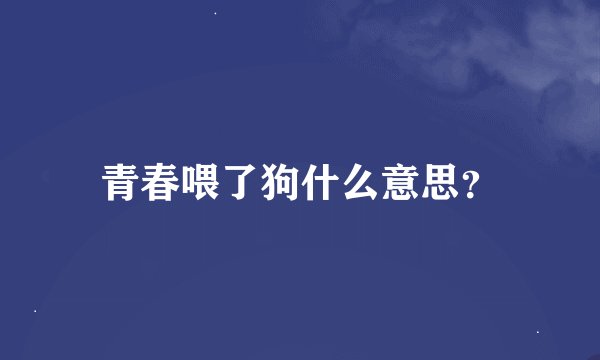 青春喂了狗什么意思？