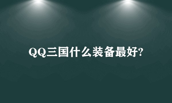 QQ三国什么装备最好?