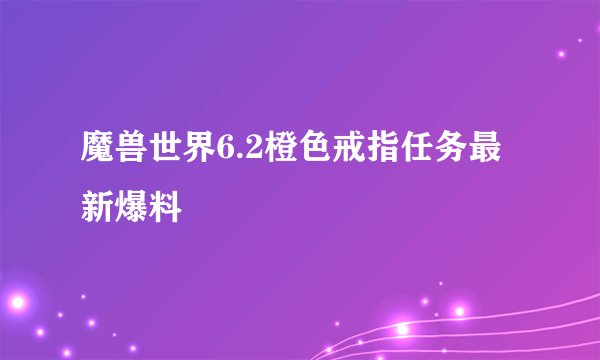 魔兽世界6.2橙色戒指任务最新爆料