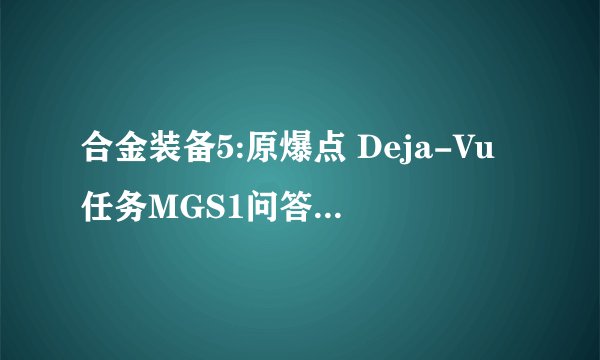 合金装备5:原爆点 Deja-Vu任务MGS1问答答案一览