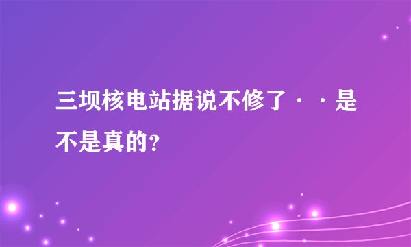 三坝核电站据说不修了··是不是真的？
