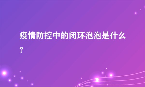 疫情防控中的闭环泡泡是什么?