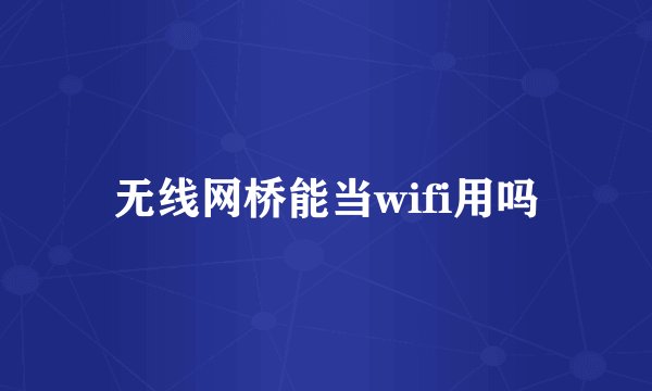 无线网桥能当wifi用吗