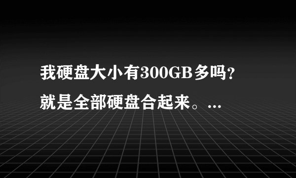 我硬盘大小有300GB多吗？ 就是全部硬盘合起来。300GB多还是少？