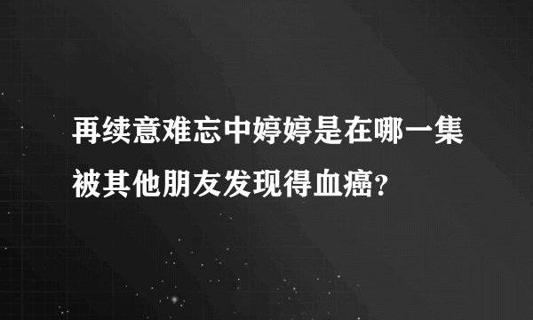 再续意难忘中婷婷是在哪一集被其他朋友发现得血癌？