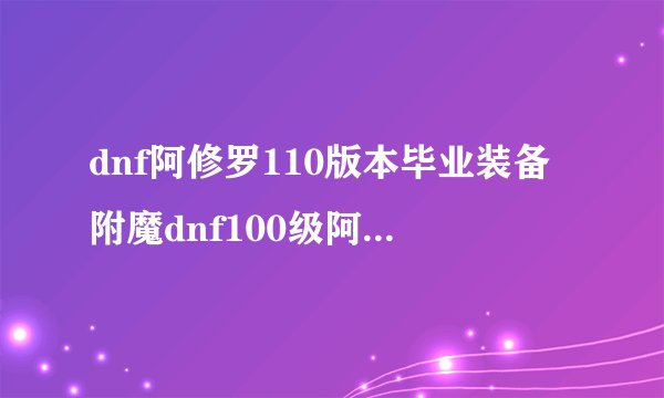 dnf阿修罗110版本毕业装备附魔dnf100级阿修罗附魔推荐