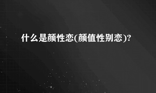 什么是颜性恋(颜值性别恋)?