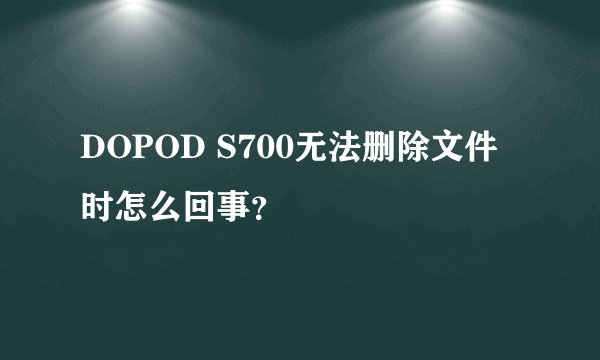 DOPOD S700无法删除文件时怎么回事？