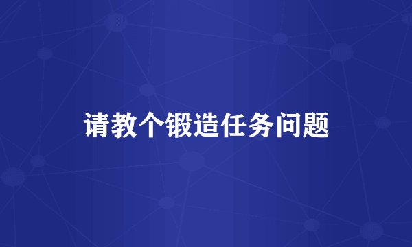 请教个锻造任务问题