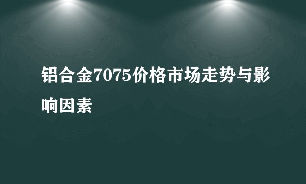 铝合金7075价格市场走势与影响因素