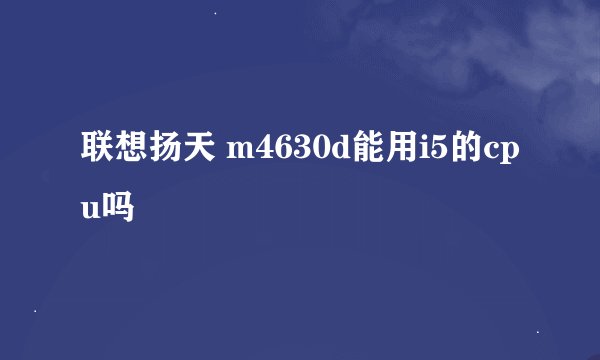 联想扬天 m4630d能用i5的cpu吗